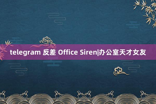 telegram 反差 Office Siren|办公室天才女友