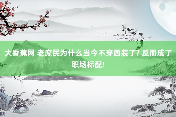 大香蕉网 老庶民为什么当今不穿西装了? 反而成了职场标配!