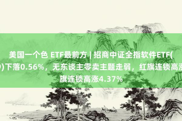 美国一个色 ETF最前方 | 招商中证全指软件ETF(159899)下落0.56%，无东谈主零卖主题走弱，红旗连锁高涨4.37%