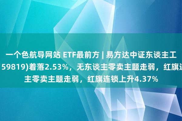 一个色航导网站 ETF最前方 | 易方达中证东谈主工智能主题ETF(159819)着落2.53%，无东谈主零卖主题走弱，红旗连锁上升4.37%