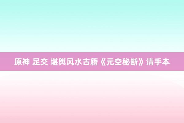 原神 足交 堪舆风水古籍《元空秘断》清手本