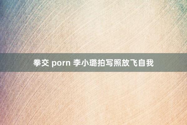 拳交 porn 李小璐拍写照放飞自我