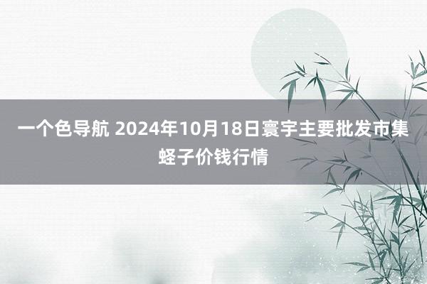 一个色导航 2024年10月18日寰宇主要批发市集蛏子价钱行情