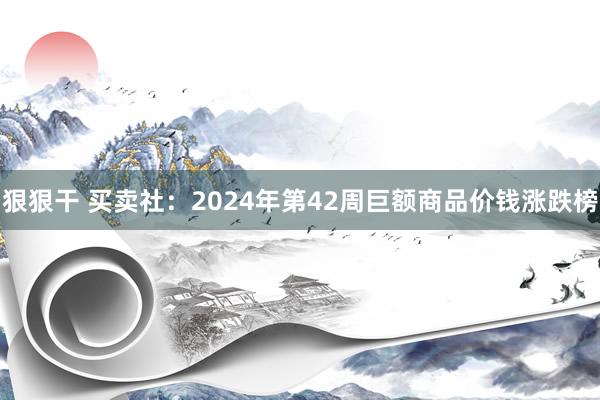 狠狠干 买卖社：2024年第42周巨额商品价钱涨跌榜