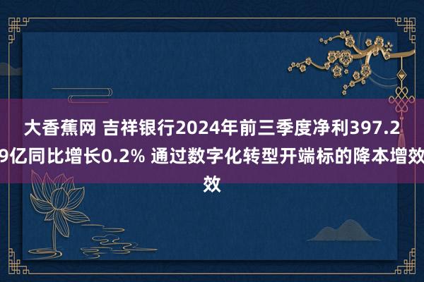 大香蕉网 吉祥银行2024年前三季度净利397.29亿同比增长0.2% 通过数字化转型开端标的降本增效