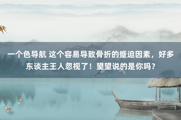 一个色导航 这个容易导致骨折的蹙迫因素，好多东谈主王人忽视了！望望说的是你吗？