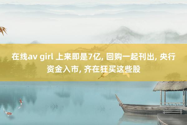 在线av girl 上来即是7亿， 回购一起刊出， 央行资金入市， 齐在狂买这些股