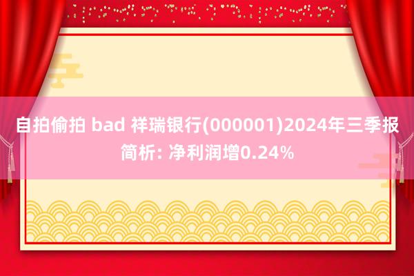 自拍偷拍 bad 祥瑞银行(000001)2024年三季报简析: 净利润增0.24%