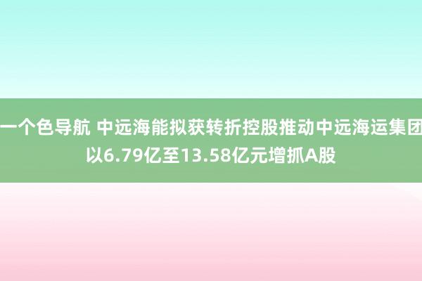 一个色导航 中远海能拟获转折控股推动中远海运集团以6.79亿至13.58亿元增抓A股