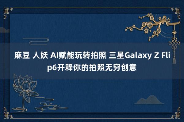 麻豆 人妖 AI赋能玩转拍照 三星Galaxy Z Flip6开释你的拍照无穷创意