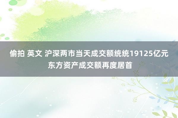 偷拍 英文 沪深两市当天成交额统统19125亿元 东方资产成交额再度居首