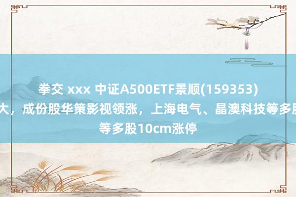 拳交 xxx 中证A500ETF景顺(159353)盘中交投放大，成份股华策影视领涨，上海电气、晶澳科技等多股10cm涨停