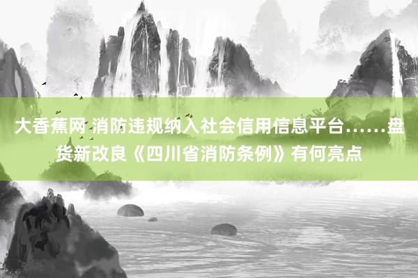 大香蕉网 消防违规纳入社会信用信息平台……盘货新改良《四川省消防条例》有何亮点