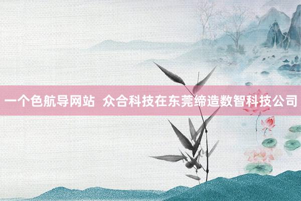 一个色航导网站  众合科技在东莞缔造数智科技公司