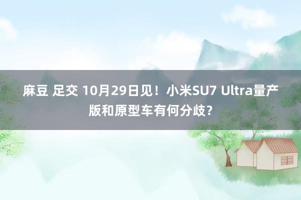 麻豆 足交 10月29日见！小米SU7 Ultra量产版和原型车有何分歧？