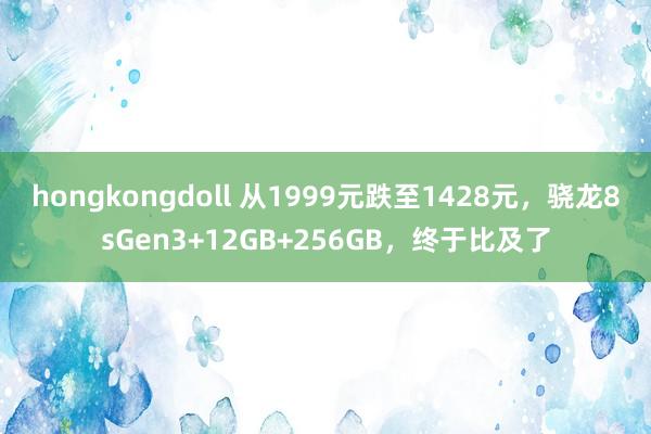 hongkongdoll 从1999元跌至1428元，骁龙8sGen3+12GB+256GB，终于比及了