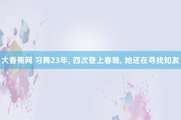 大香蕉网 习舞23年， 四次登上春晚， 她还在寻找知友