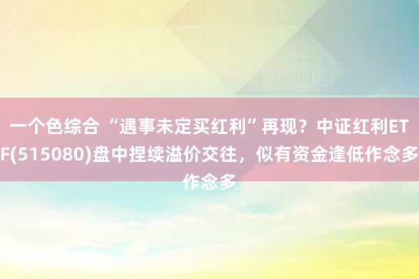 一个色综合 “遇事未定买红利”再现？中证红利ETF(515080)盘中捏续溢价交往，似有资金逢低作念多