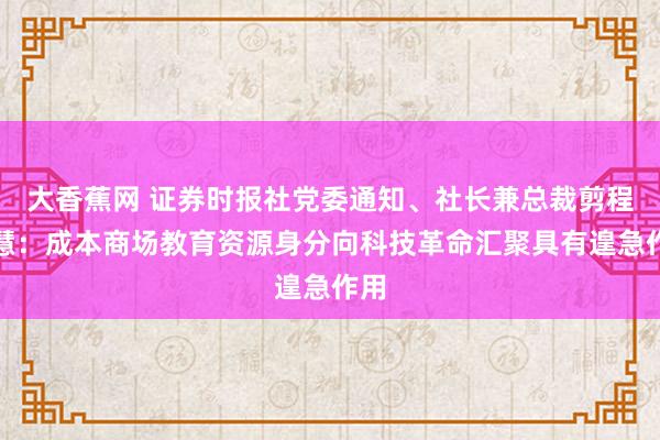 大香蕉网 证券时报社党委通知、社长兼总裁剪程国慧：成本商场教育资源身分向科技革命汇聚具有遑急作用