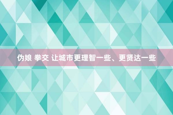 伪娘 拳交 让城市更理智一些、更贤达一些