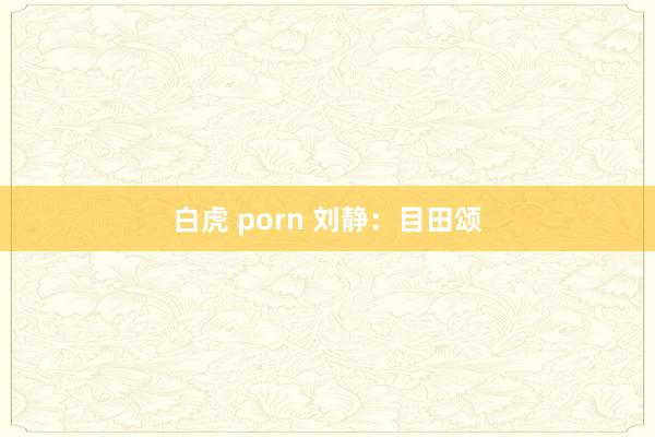 白虎 porn 刘静：目田颂