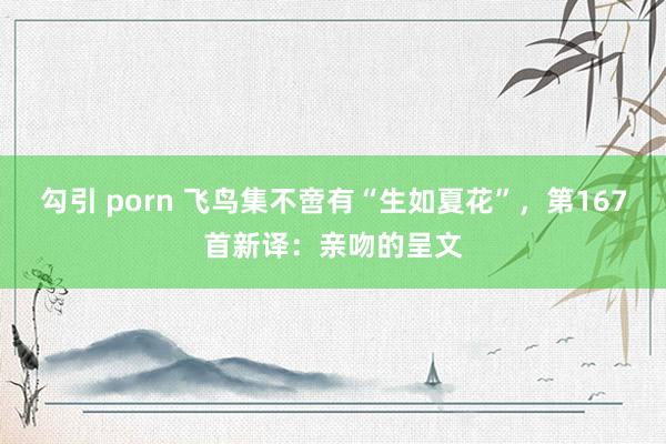 勾引 porn 飞鸟集不啻有“生如夏花”，第167首新译：亲吻的呈文