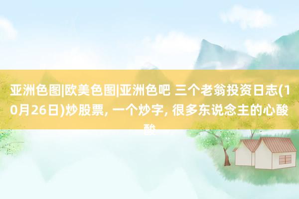 亚洲色图|欧美色图|亚洲色吧 三个老翁投资日志(10月26日)炒股票， 一个炒字， 很多东说念主的心酸