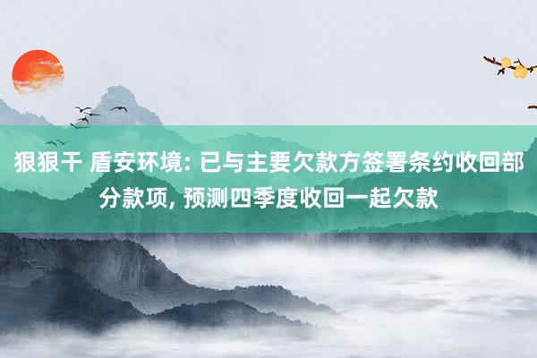 狠狠干 盾安环境: 已与主要欠款方签署条约收回部分款项， 预测四季度收回一起欠款