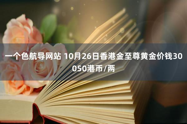 一个色航导网站 10月26日香港金至尊黄金价钱30050港币/两