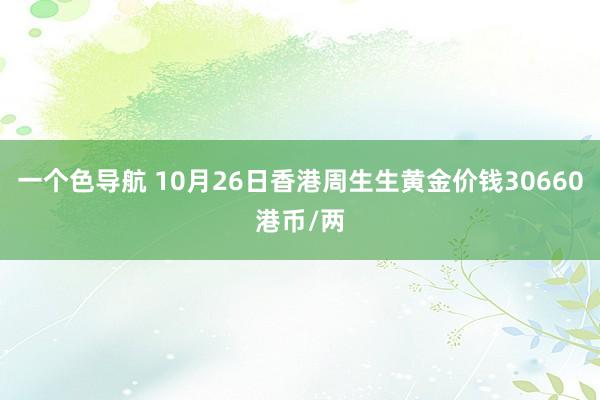 一个色导航 10月26日香港周生生黄金价钱30660港币/两