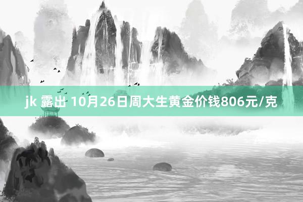 jk 露出 10月26日周大生黄金价钱806元/克