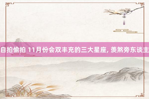 自拍偷拍 11月份会双丰充的三大星座， 羡煞旁东谈主