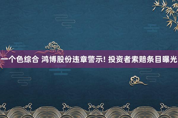 一个色综合 鸿博股份违章警示! 投资者索赔条目曝光