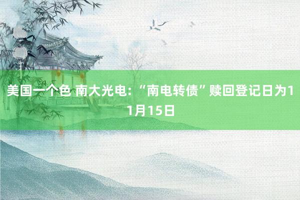 美国一个色 南大光电: “南电转债”赎回登记日为11月15日