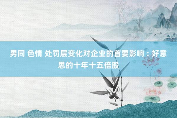 男同 色情 处罚层变化对企业的首要影响 : 好意思的十年十五倍股