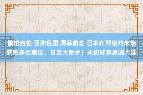 偷拍自拍 亚洲色图 厕底偷拍 日本在野定约未能获取多数席位，日元大跳水！关切好意思国大选