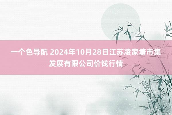 一个色导航 2024年10月28日江苏凌家塘市集发展有限公司价钱行情