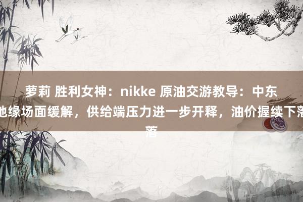 萝莉 胜利女神：nikke 原油交游教导：中东地缘场面缓解，供给端压力进一步开释，油价握续下落