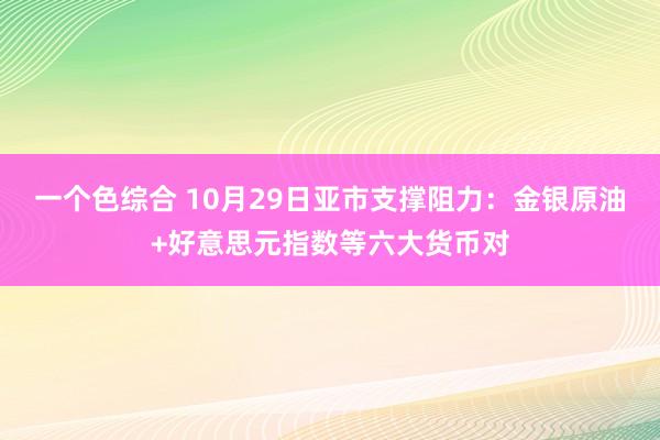 一个色综合 10月29日亚市支撑阻力：金银原油+好意思元指数等六大货币对