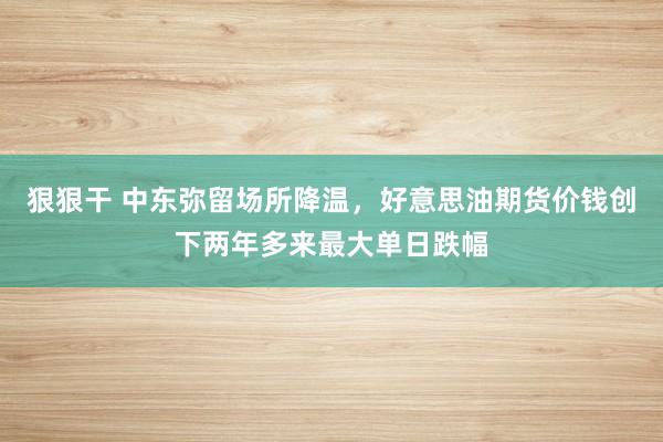 狠狠干 中东弥留场所降温，好意思油期货价钱创下两年多来最大单日跌幅