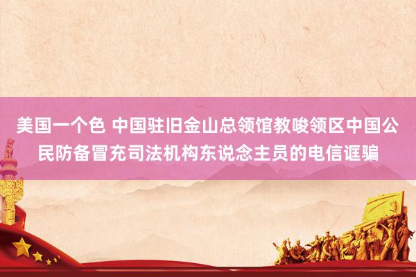 美国一个色 中国驻旧金山总领馆教唆领区中国公民防备冒充司法机构东说念主员的电信诓骗