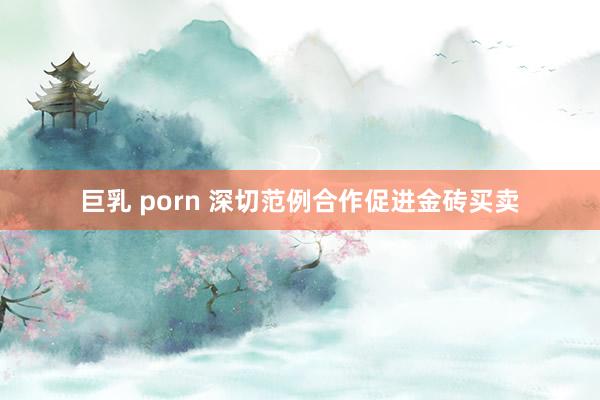 巨乳 porn 深切范例合作促进金砖买卖