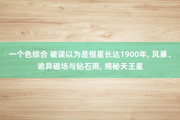 一个色综合 被误以为是恒星长达1900年， 风暴、诡异磁场与钻石雨， 揭秘天王星