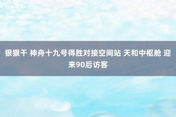 狠狠干 神舟十九号得胜对接空间站 天和中枢舱 迎来90后访客