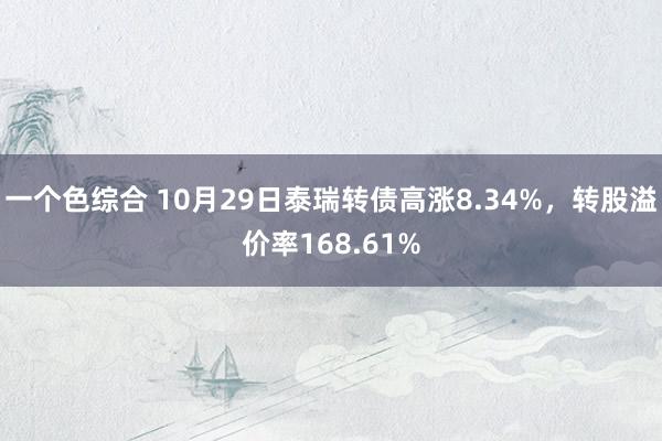 一个色综合 10月29日泰瑞转债高涨8.34%，转股溢价率168.61%