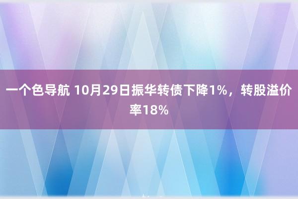 一个色导航 10月29日振华转债下降1%，转股溢价率18%