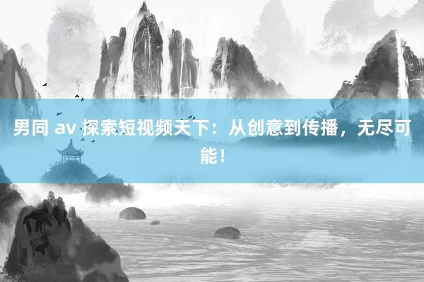 男同 av 探索短视频天下：从创意到传播，无尽可能！