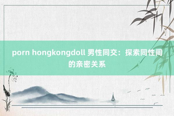 porn hongkongdoll 男性同交：探索同性间的亲密关系