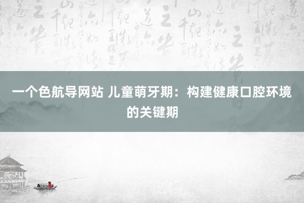 一个色航导网站 儿童萌牙期：构建健康口腔环境的关键期