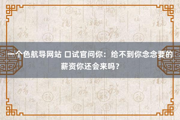 一个色航导网站 口试官问你：给不到你念念要的薪资你还会来吗？